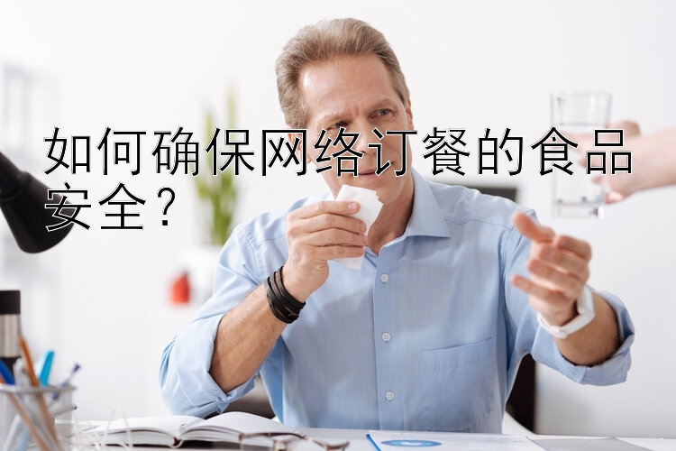 如何確保網(wǎng)絡(luò)訂餐的食品安全？