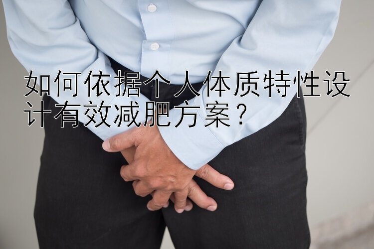 如何依據(jù)個人體質(zhì)特性設(shè)計有效減肥方案？