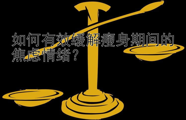 如何有效緩解瘦身期間的焦慮情緒？