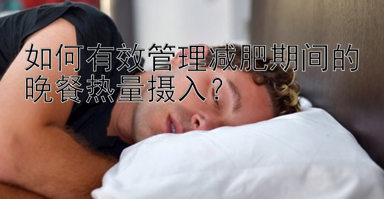 如何有效管理減肥期間的晚餐熱量攝入？