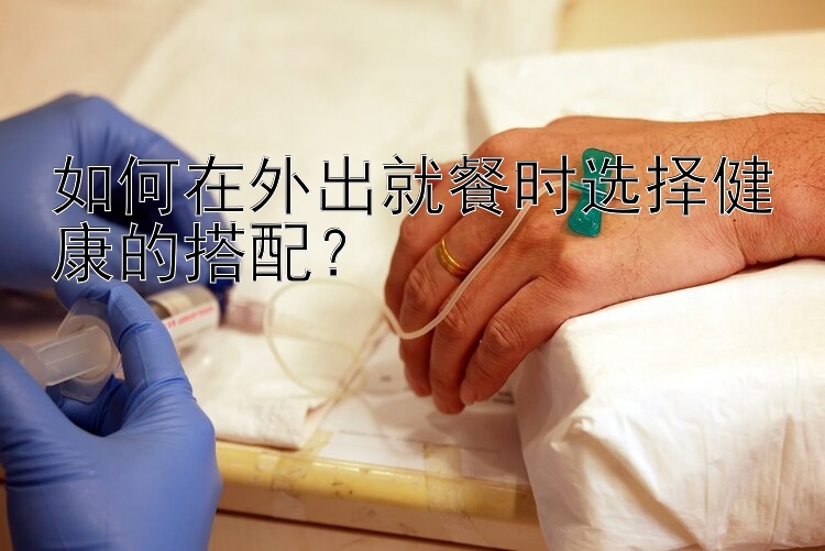 如何在外出就餐時選擇健康的搭配？