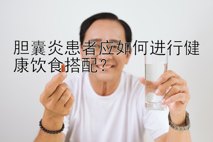 膽囊炎患者應(yīng)如何進(jìn)行健康飲食搭配？