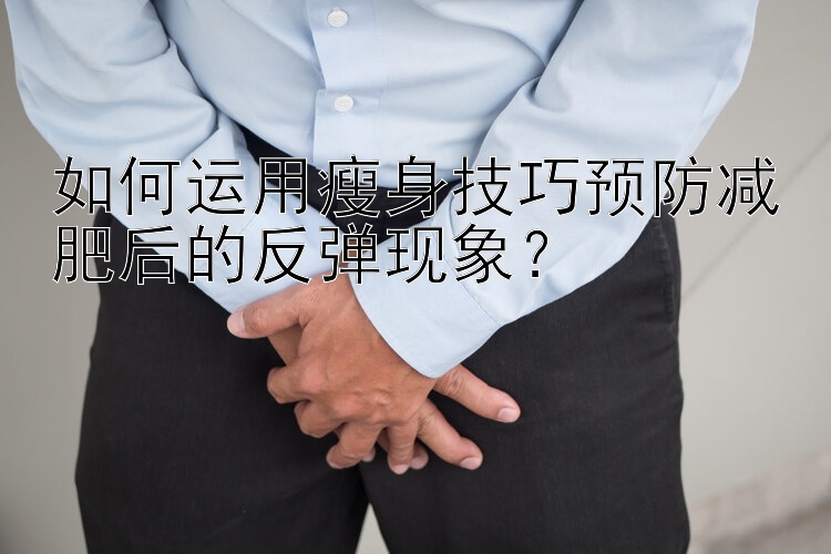 如何運(yùn)用瘦身技巧預(yù)防減肥后的反彈現(xiàn)象？