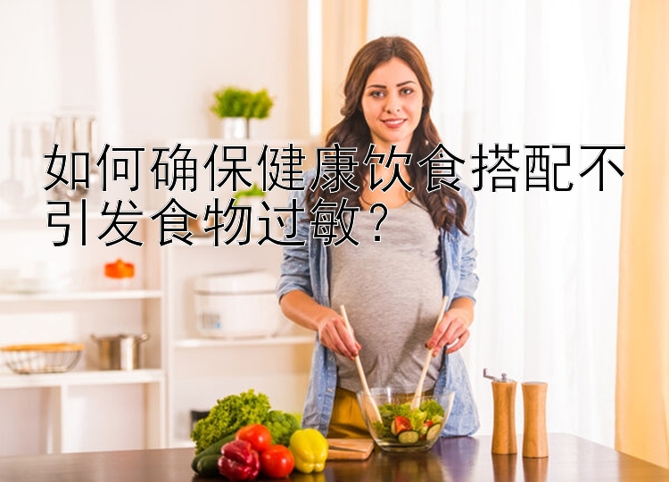 如何確保健康飲食搭配不引發(fā)食物過敏？