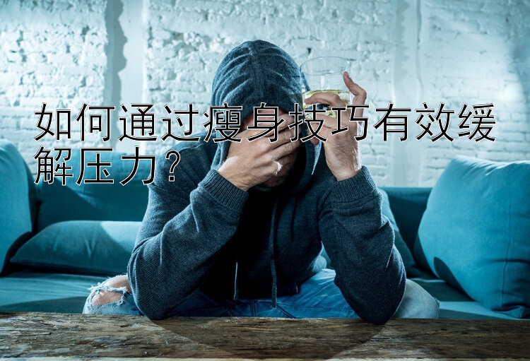 如何通過瘦身技巧有效緩解壓力？