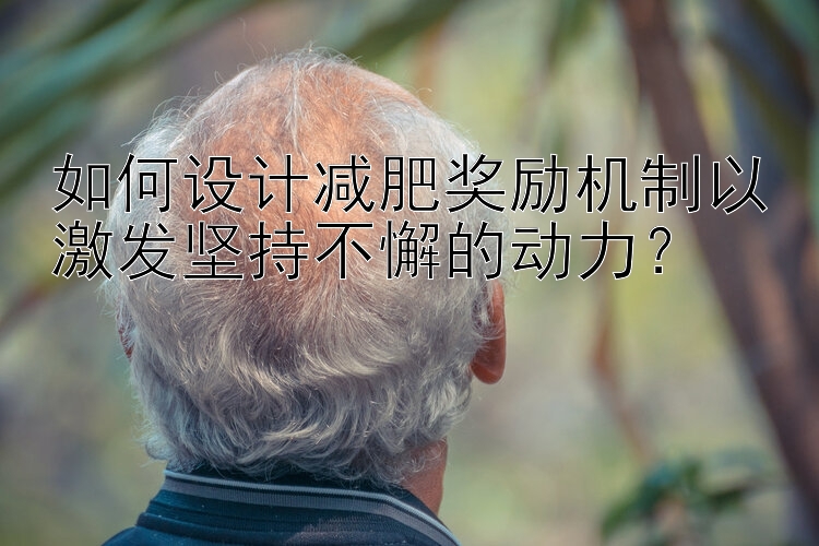 如何設(shè)計(jì)減肥獎(jiǎng)勵(lì)機(jī)制以激發(fā)堅(jiān)持不懈的動(dòng)力？