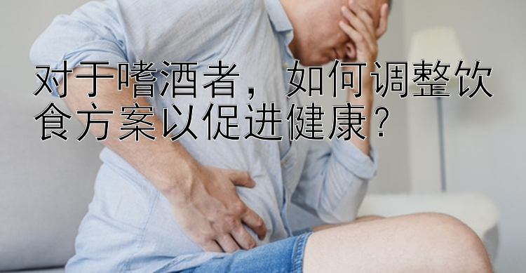 對(duì)于嗜酒者，如何調(diào)整飲食方案以促進(jìn)健康？