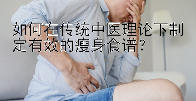 如何在傳統(tǒng)中醫(yī)理論下制定有效的瘦身食譜？