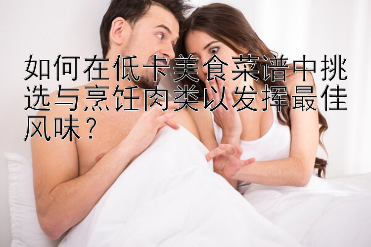 如何在低卡美食菜譜中挑選與烹飪?nèi)忸愐园l(fā)揮最佳風(fēng)味？