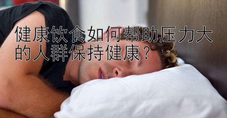 健康飲食如何幫助壓力大的人群保持健康？