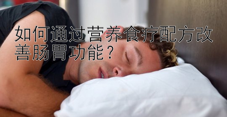 如何通過營養(yǎng)食療配方改善腸胃功能？