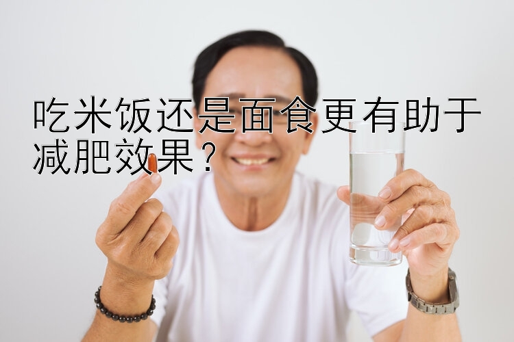 吃米飯還是面食更有助于減肥效果？