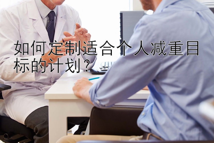 如何定制適合個(gè)人減重目標(biāo)的計(jì)劃？