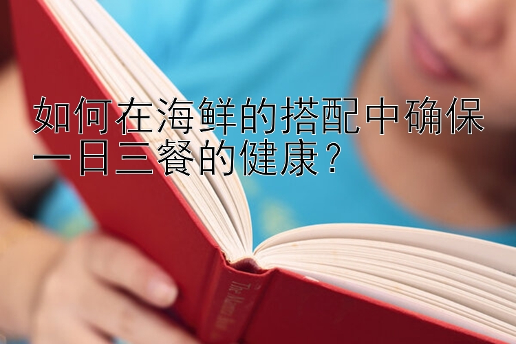 如何在海鮮的搭配中確保一日三餐的健康？