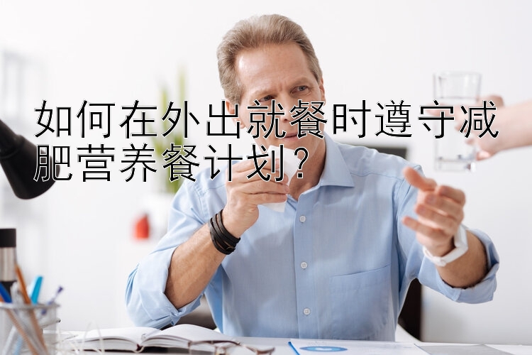 如何在外出就餐時遵守減肥營養(yǎng)餐計劃？