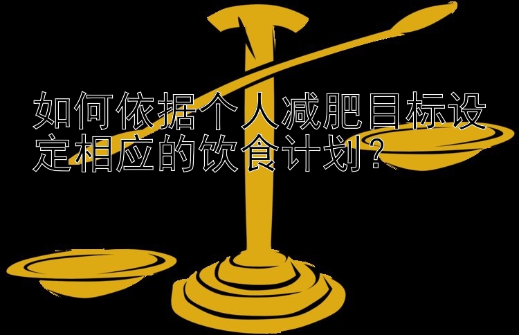 如何依據(jù)個(gè)人減肥目標(biāo)設(shè)定相應(yīng)的飲食計(jì)劃？