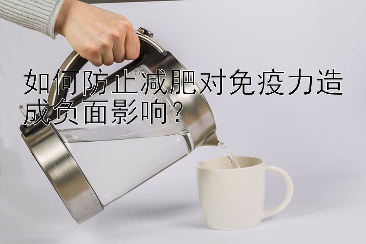 如何防止減肥對(duì)免疫力造成負(fù)面影響？