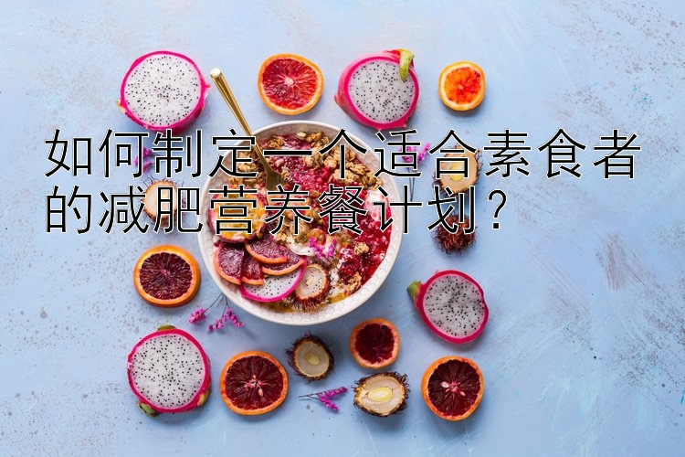 如何制定一個適合素食者的減肥營養(yǎng)餐計劃？