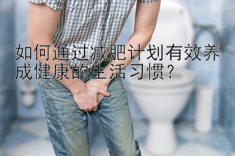 如何通過減肥計(jì)劃有效養(yǎng)成健康的生活習(xí)慣？