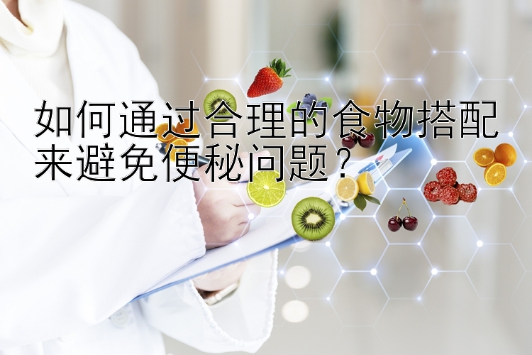 如何通過合理的食物搭配來避免便秘問題？