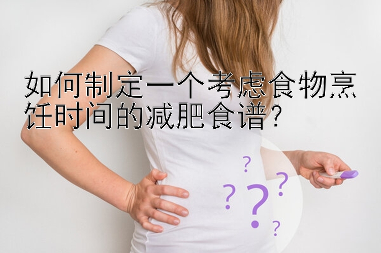 如何制定一個考慮食物烹飪時間的減肥食譜？