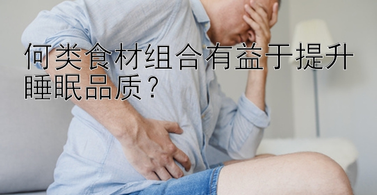 何類食材組合有益于提升睡眠品質？