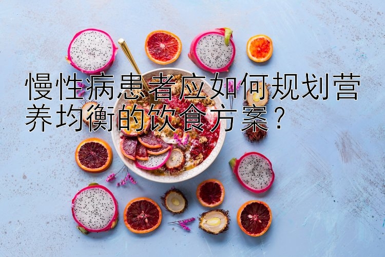 慢性病患者應(yīng)如何規(guī)劃營養(yǎng)均衡的飲食方案？