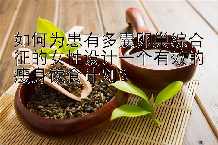 如何為患有多囊卵巢綜合征的女性設(shè)計(jì)一個(gè)有效的瘦身飲食計(jì)劃？