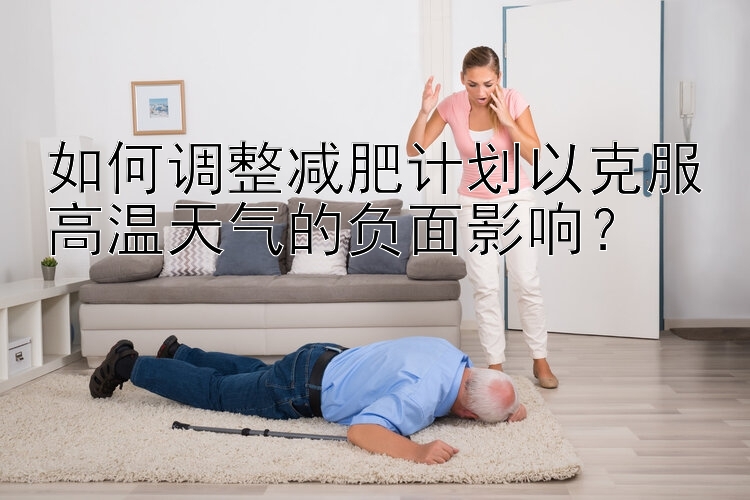 如何調(diào)整減肥計(jì)劃以克服高溫天氣的負(fù)面影響？