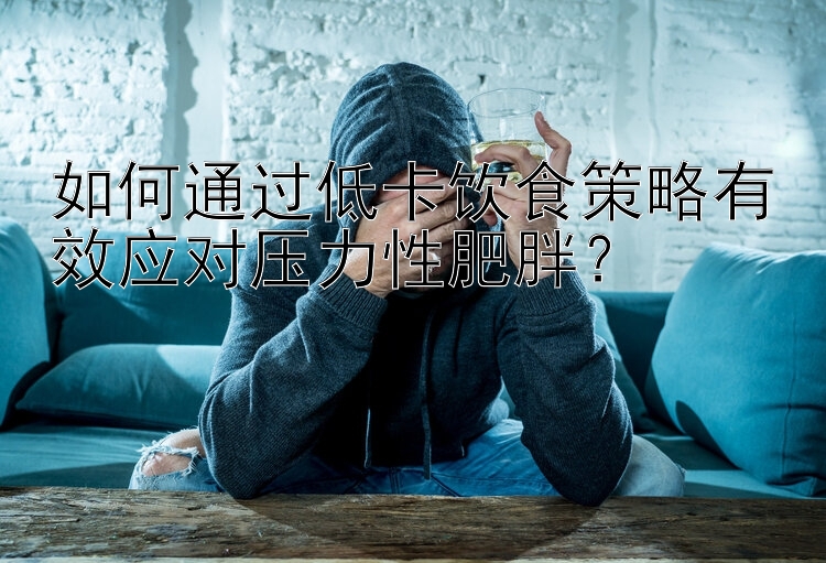 如何通過低卡飲食策略有效應(yīng)對(duì)壓力性肥胖？