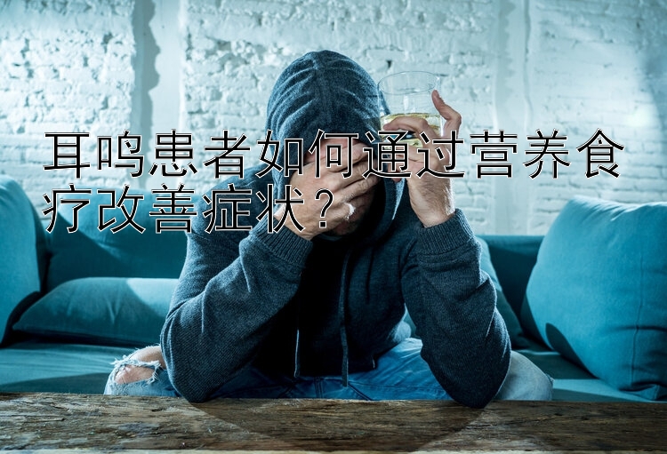 耳鳴患者如何通過營養(yǎng)食療改善癥狀？