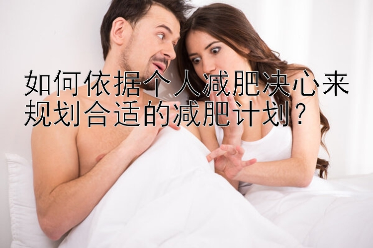 如何依據(jù)個(gè)人減肥決心來(lái)規(guī)劃合適的減肥計(jì)劃？