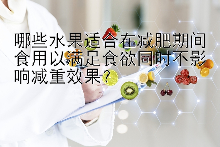 哪些水果適合在減肥期間食用以滿足食欲同時不影響減重效果？