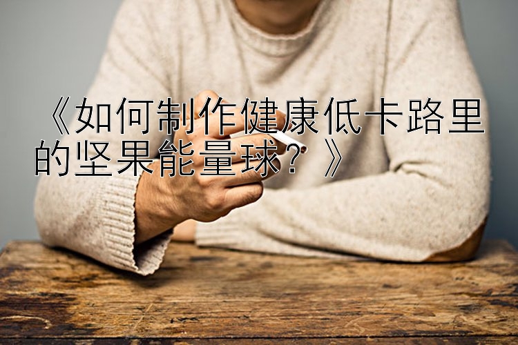 《如何制作健康低卡路里的堅(jiān)果能量球？》