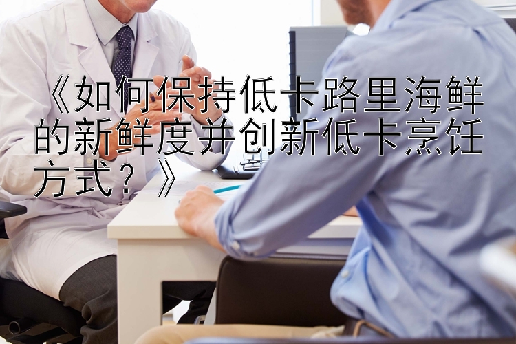 《如何保持低卡路里海鮮的新鮮度并創(chuàng)新低卡烹飪方式？》