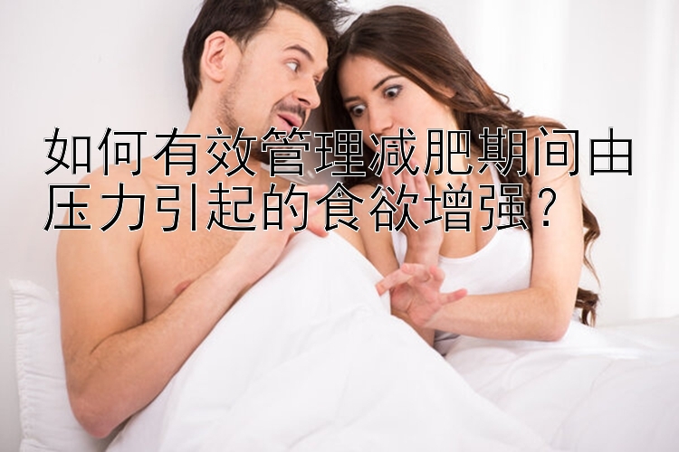 如何有效管理減肥期間由壓力引起的食欲增強(qiáng)？