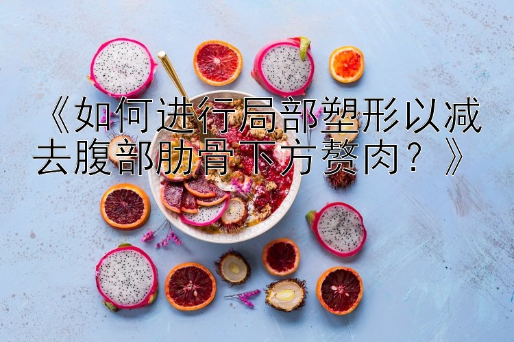 《如何進(jìn)行局部塑形以減去腹部肋骨下方贅肉？》