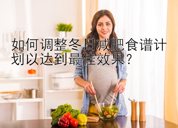 如何調(diào)整冬日減肥食譜計劃以達到最佳效果？