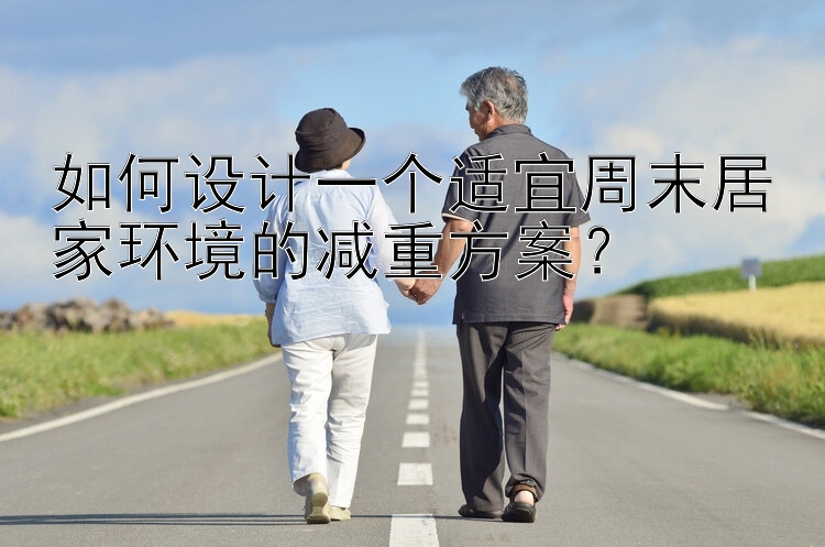 如何設(shè)計(jì)一個(gè)適宜周末居家環(huán)境的減重方案？