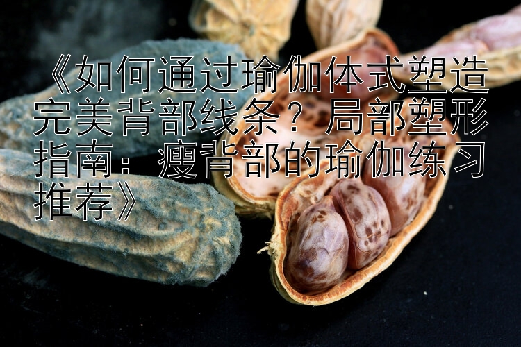 《如何通過(guò)瑜伽體式塑造完美背部線條？局部塑形指南：瘦背部的瑜伽練習(xí)推薦》