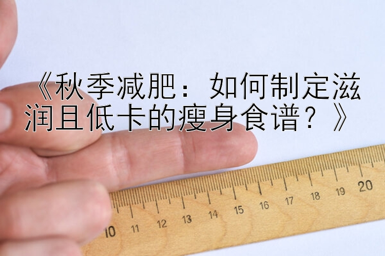 《秋季減肥：如何制定滋潤且低卡的瘦身食譜？》