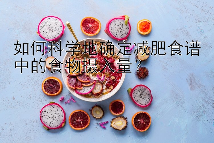 如何科學(xué)地確定減肥食譜中的食物攝入量？