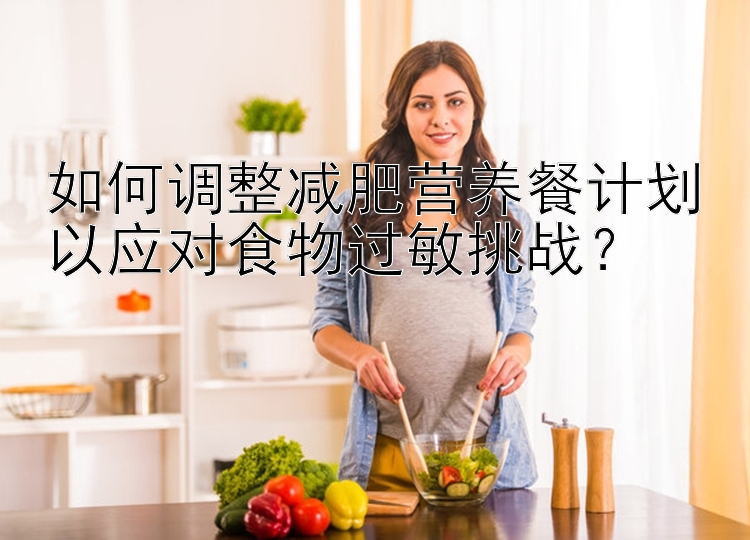 如何調(diào)整減肥營(yíng)養(yǎng)餐計(jì)劃以應(yīng)對(duì)食物過(guò)敏挑戰(zhàn)？