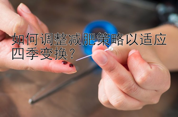 如何調(diào)整減肥策略以適應(yīng)四季變換？