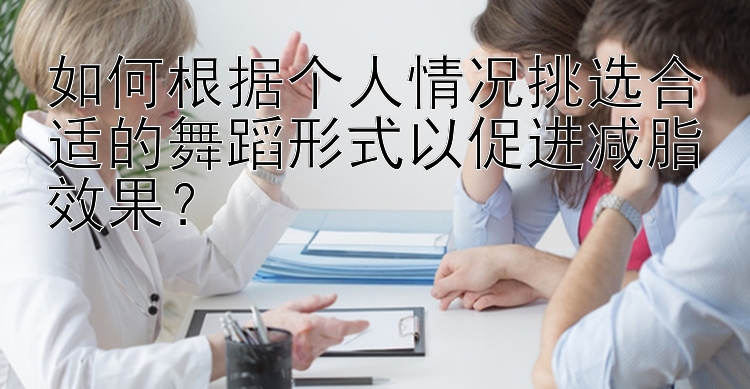 如何根據(jù)個人情況挑選合適的舞蹈形式以促進(jìn)減脂效果？