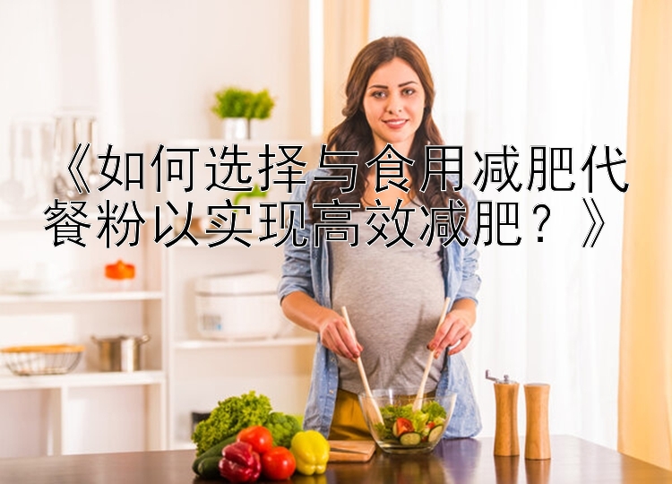 《如何選擇與食用減肥代餐粉以實現(xiàn)高效減肥？》