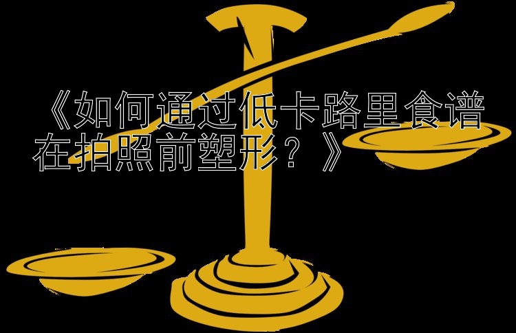 《如何通過低卡路里食譜在拍照前塑形？》