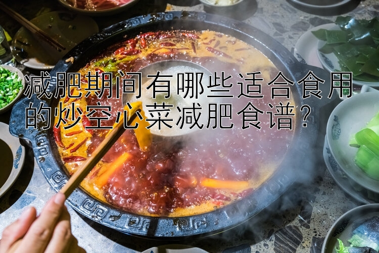 減肥期間有哪些適合食用的炒空心菜減肥食譜？