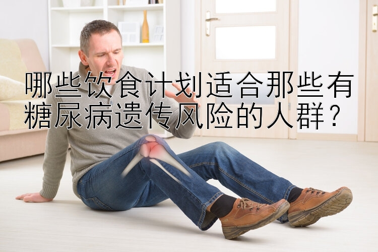 哪些飲食計(jì)劃適合那些有糖尿病遺傳風(fēng)險(xiǎn)的人群？