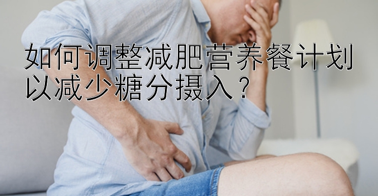 如何調整減肥營養(yǎng)餐計劃以減少糖分攝入？